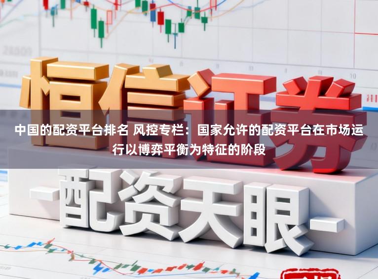 中国的配资平台排名 风控专栏：国家允许的配资平台在市场运行以博弈平衡为特征的阶段