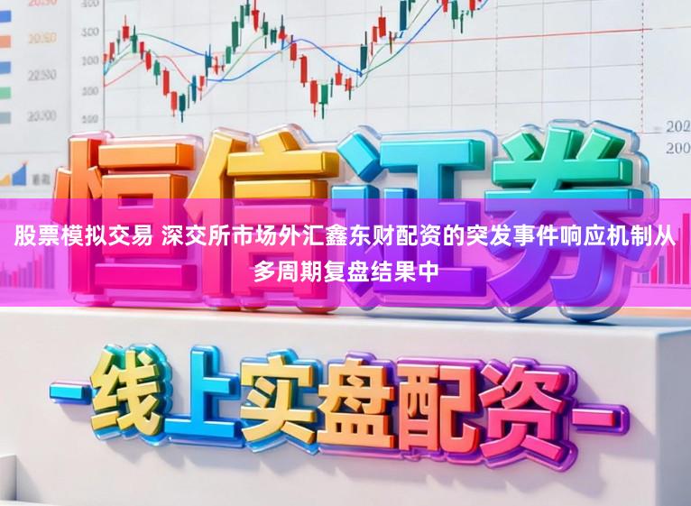 股票模拟交易 深交所市场外汇鑫东财配资的突发事件响应机制从多周期复盘结果中