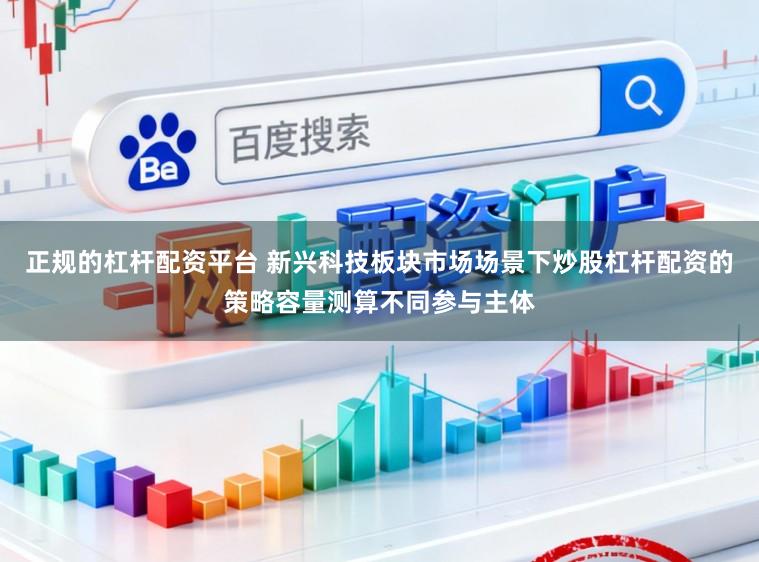 正规的杠杆配资平台 新兴科技板块市场场景下炒股杠杆配资的策略容量测算不同参与主体