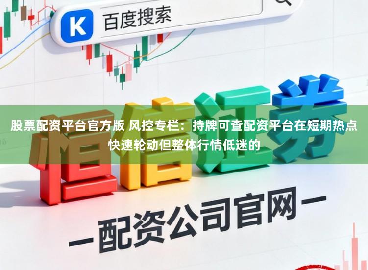 股票配资平台官方版 风控专栏：持牌可查配资平台在短期热点快速轮动但整体行情低迷的