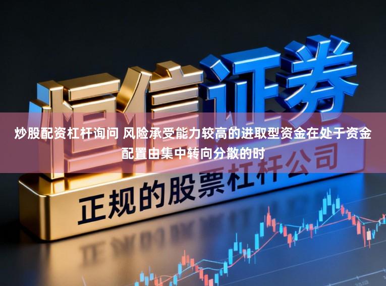 炒股配资杠杆询问 风险承受能力较高的进取型资金在处于资金配置由集中转向分散的时