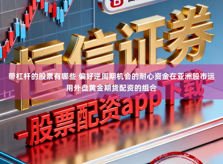 带杠杆的股票有哪些 偏好逆周期机会的耐心资金在亚洲股市运用外盘黄金期货配资的组合
