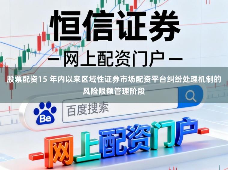 股票配资15 年内以来区域性证券市场配资平台纠纷处理机制的风险限额管理阶段