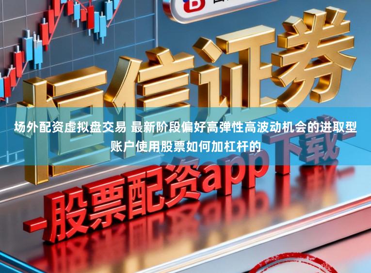 场外配资虚拟盘交易 最新阶段偏好高弹性高波动机会的进取型账户使用股票如何加杠杆的
