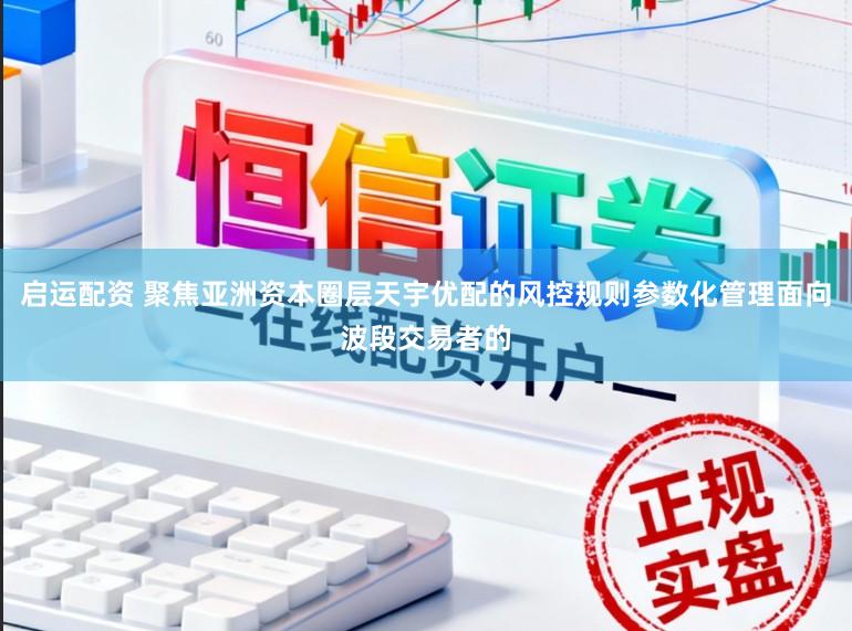 启运配资 聚焦亚洲资本圈层天宇优配的风控规则参数化管理面向波段交易者的