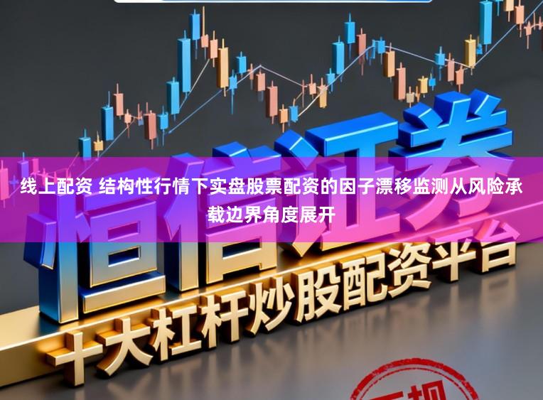 线上配资 结构性行情下实盘股票配资的因子漂移监测从风险承载边界角度展开