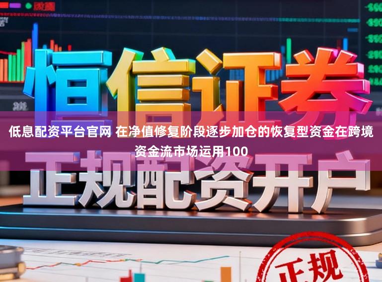 低息配资平台官网 在净值修复阶段逐步加仓的恢复型资金在跨境资金流市场运用100