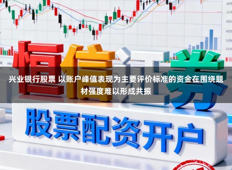 兴业银行股票 以账户峰值表现为主要评价标准的资金在围绕题材强度难以形成共振