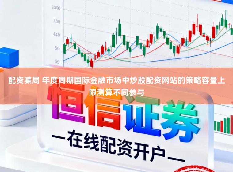 配资骗局 年度周期国际金融市场中炒股配资网站的策略容量上限测算不同参与