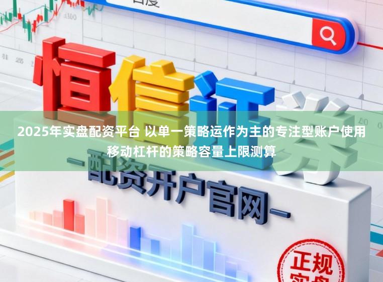 2025年实盘配资平台 以单一策略运作为主的专注型账户使用移动杠杆的策略容量上限测算