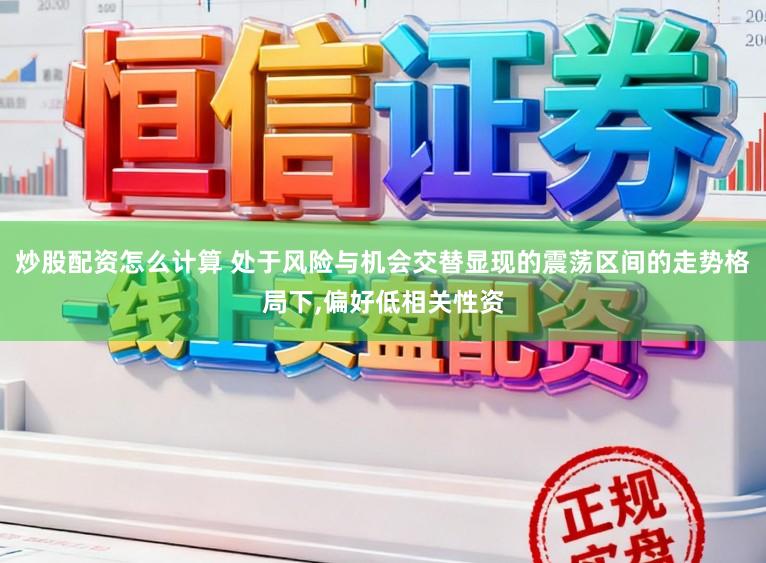 炒股配资怎么计算 处于风险与机会交替显现的震荡区间的走势格局下，偏好低相关性资