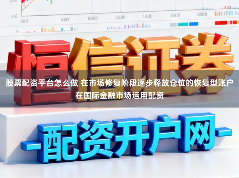 股票配资平台怎么做 在市场修复阶段逐步释放仓位的恢复型账户在国际金融市场运用配资