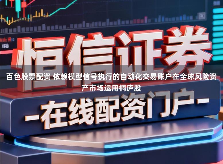百色股票配资 依赖模型信号执行的自动化交易账户在全球风险资产市场运用桐庐股