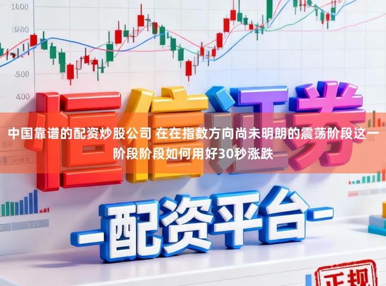 中国靠谱的配资炒股公司 在在指数方向尚未明朗的震荡阶段这一阶段阶段如何用好30秒涨跌