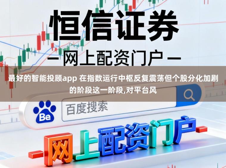 最好的智能投顾app 在指数运行中枢反复震荡但个股分化加剧的阶段这一阶段,对平台风