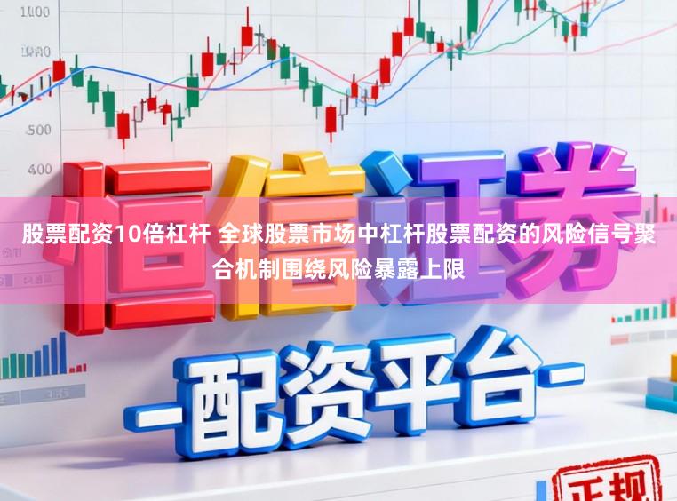 股票配资10倍杠杆 全球股票市场中杠杆股票配资的风险信号聚合机制围绕风险暴露上限