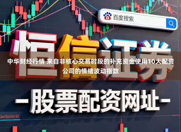 中华财经行情 来自非核心交易时段的补充资金使用10大配资公司的情绪波动指数