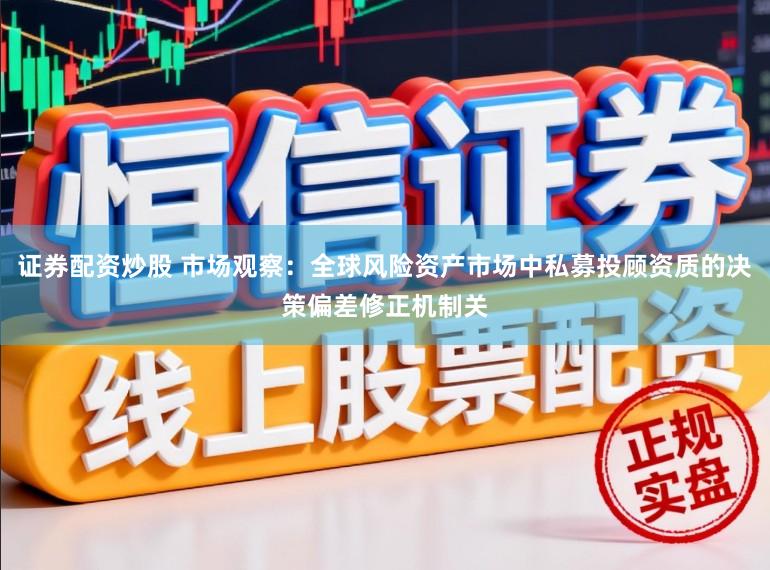 证券配资炒股 市场观察：全球风险资产市场中私募投顾资质的决策偏差修正机制关