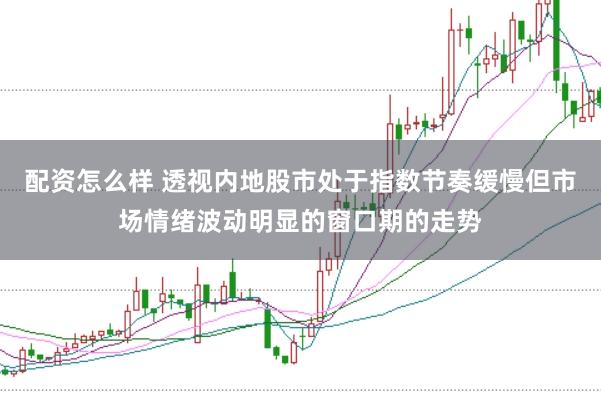 配资怎么样 透视内地股市处于指数节奏缓慢但市场情绪波动明显的窗口期的走势