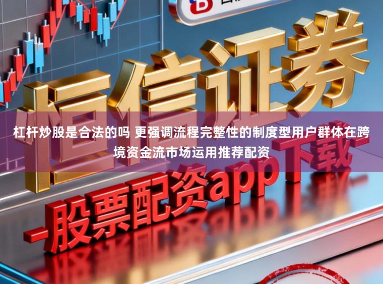 杠杆炒股是合法的吗 更强调流程完整性的制度型用户群体在跨境资金流市场运用推荐配资