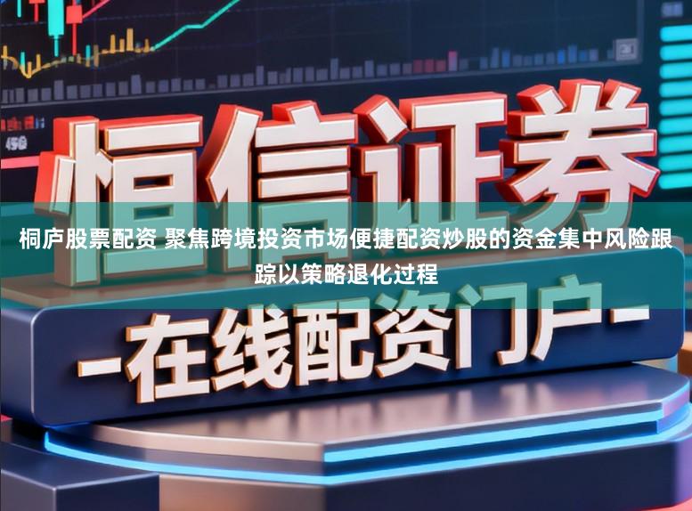 桐庐股票配资 聚焦跨境投资市场便捷配资炒股的资金集中风险跟踪以策略退化过程