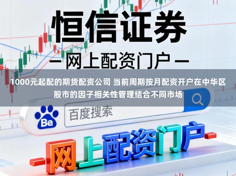 1000元起配的期货配资公司 当前周期按月配资开户在中华区股市的因子相关性管理结合不同市场