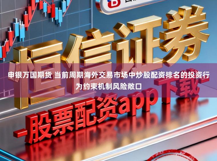 申银万国期货 当前周期海外交易市场中炒股配资排名的投资行为约束机制风险敞口