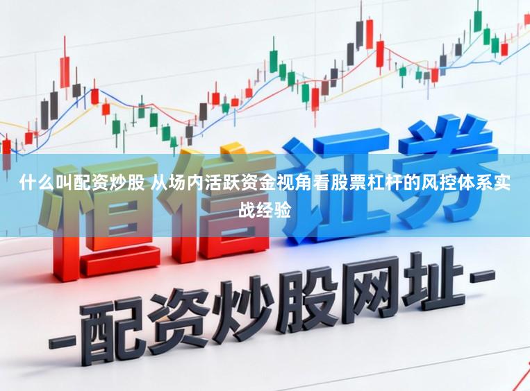 什么叫配资炒股 从场内活跃资金视角看股票杠杆的风控体系实战经验