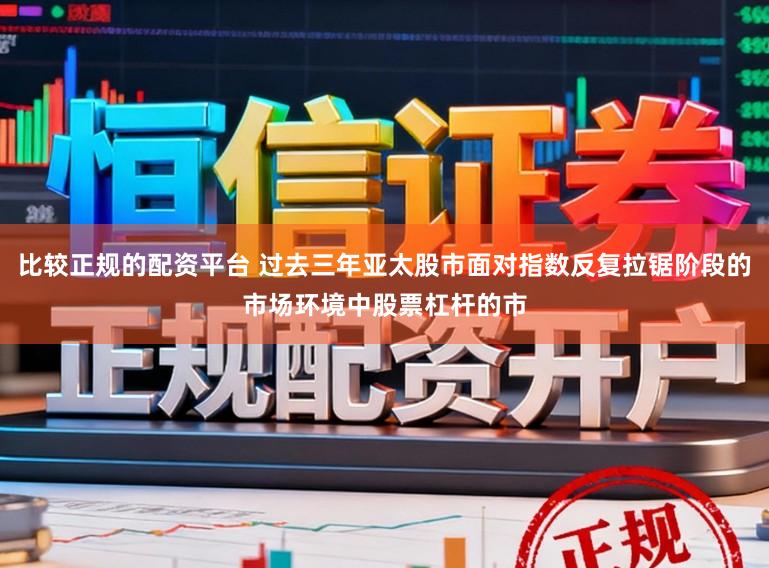 比较正规的配资平台 过去三年亚太股市面对指数反复拉锯阶段的市场环境中股票杠杆的市