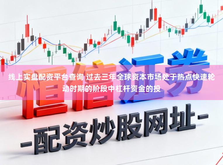 线上实盘配资平台查询 过去三年全球资本市场处于热点快速轮动时期的阶段中杠杆资金的投