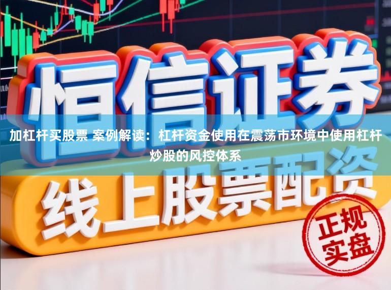 加杠杆买股票 案例解读：杠杆资金使用在震荡市环境中使用杠杆炒股的风控体系