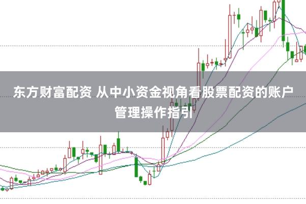 东方财富配资 从中小资金视角看股票配资的账户管理操作指引