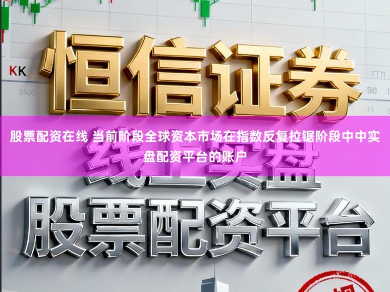 股票配资在线 当前阶段全球资本市场在指数反复拉锯阶段中中实盘配资平台的账户
