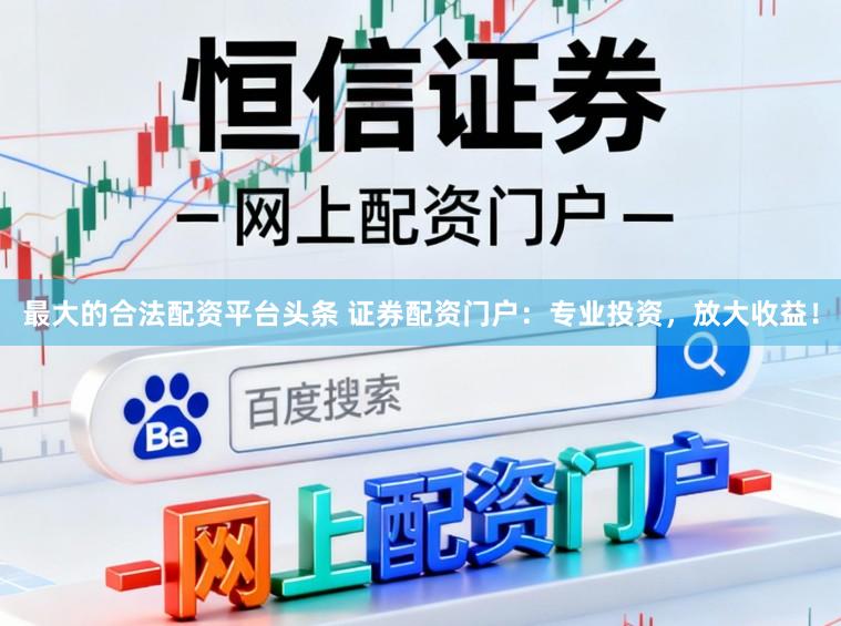 最大的合法配资平台头条 证券配资门户：专业投资，放大收益！