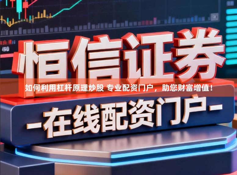 如何利用杠杆原理炒股 专业配资门户,助您财富增值!