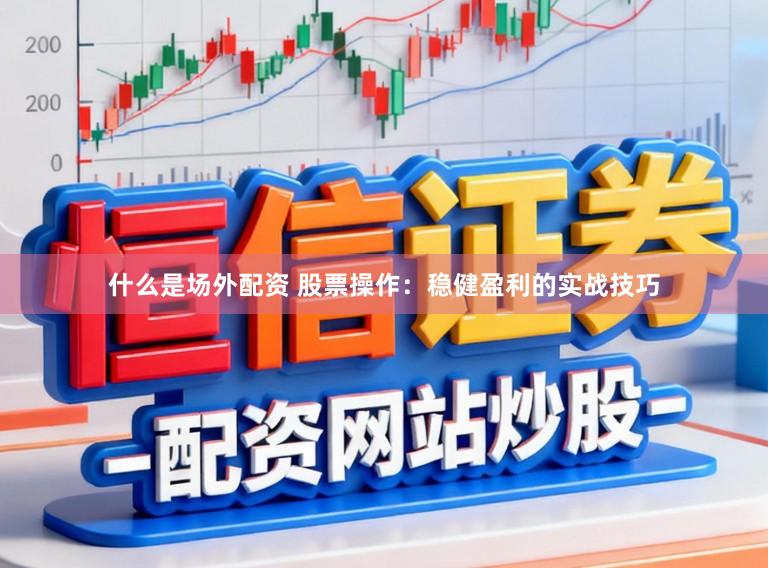 什么是场外配资 股票操作：稳健盈利的实战技巧