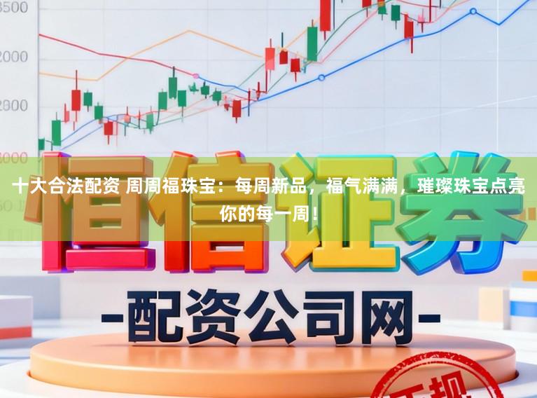 十大合法配资 周周福珠宝：每周新品，福气满满，璀璨珠宝点亮你的每一周！