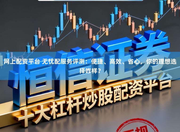网上配资平台 无忧配服务评测：便捷、高效、省心，你的理想选择咋样？