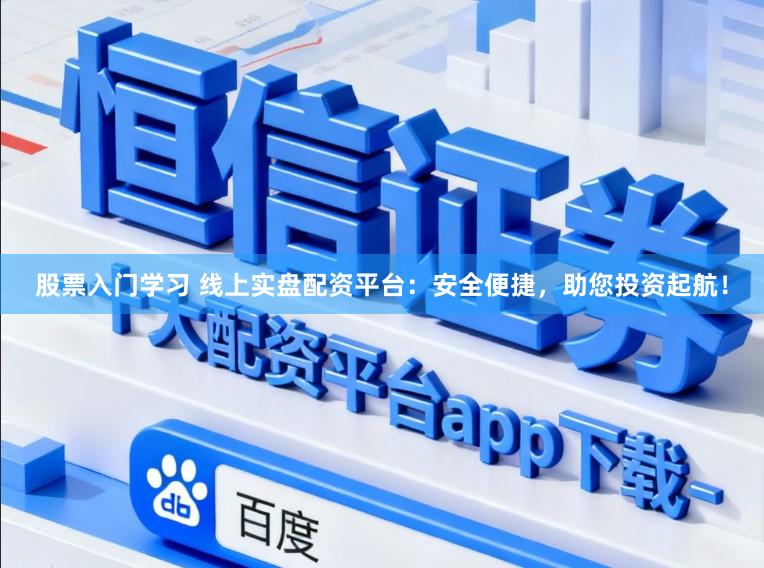 股票入门学习 线上实盘配资平台：安全便捷，助您投资起航！