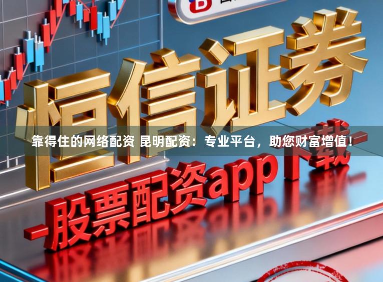 靠得住的网络配资 昆明配资：专业平台，助您财富增值！