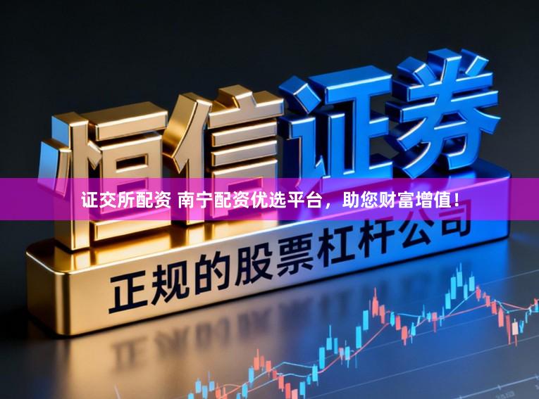 证交所配资 南宁配资优选平台，助您财富增值！
