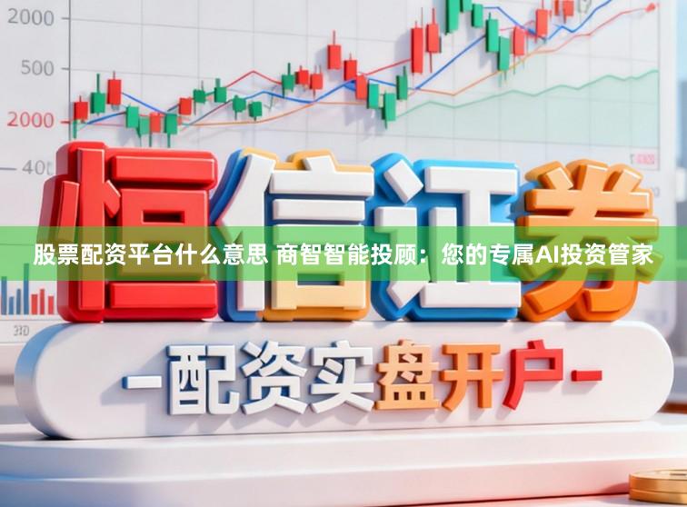 股票配资平台什么意思 商智智能投顾：您的专属AI投资管家