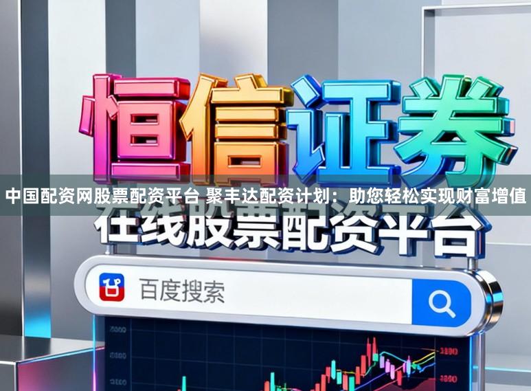 中国配资网股票配资平台 聚丰达配资计划：助您轻松实现财富增值