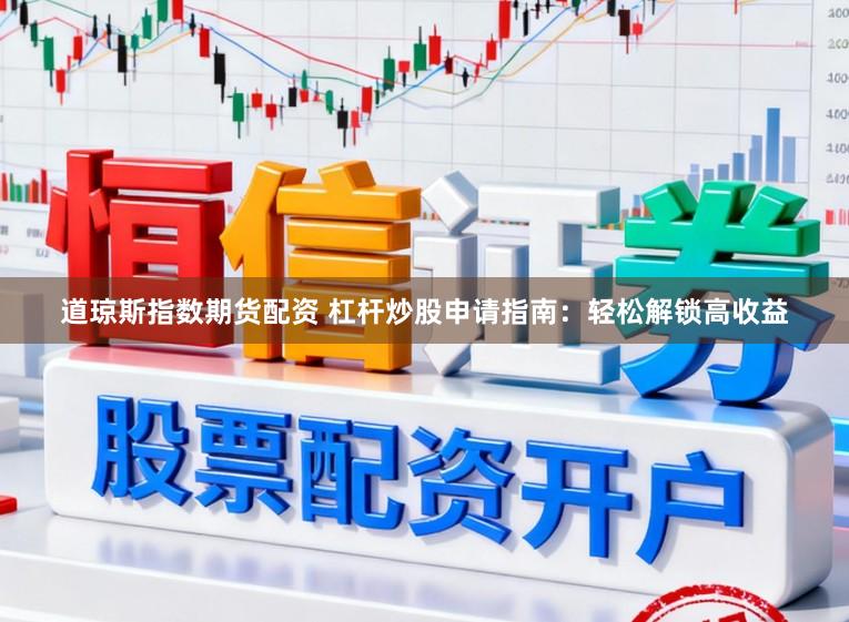 道琼斯指数期货配资 杠杆炒股申请指南：轻松解锁高收益