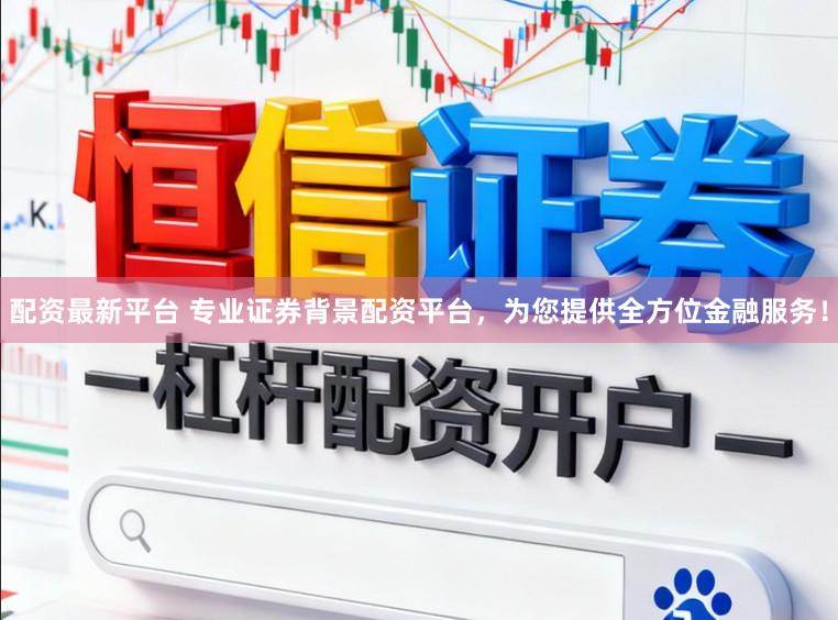 配资最新平台 专业证券背景配资平台，为您提供全方位金融服务！