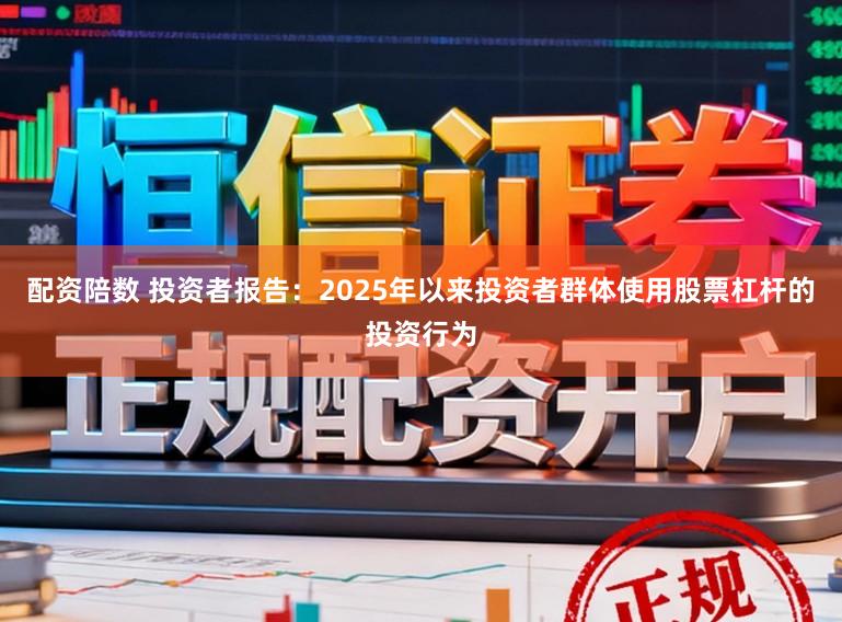 配资陪数 投资者报告：2025年以来投资者群体使用股票杠杆的投资行为