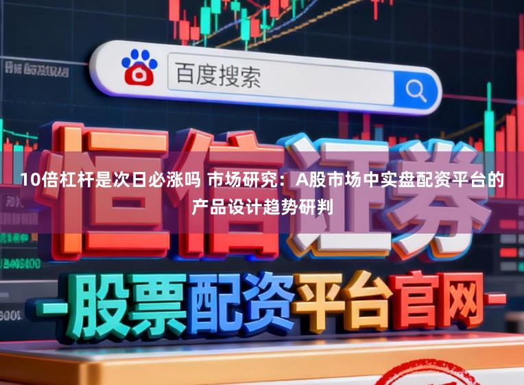 10倍杠杆是次日必涨吗 市场研究：A股市场中实盘配资平台的产品设计趋势研判