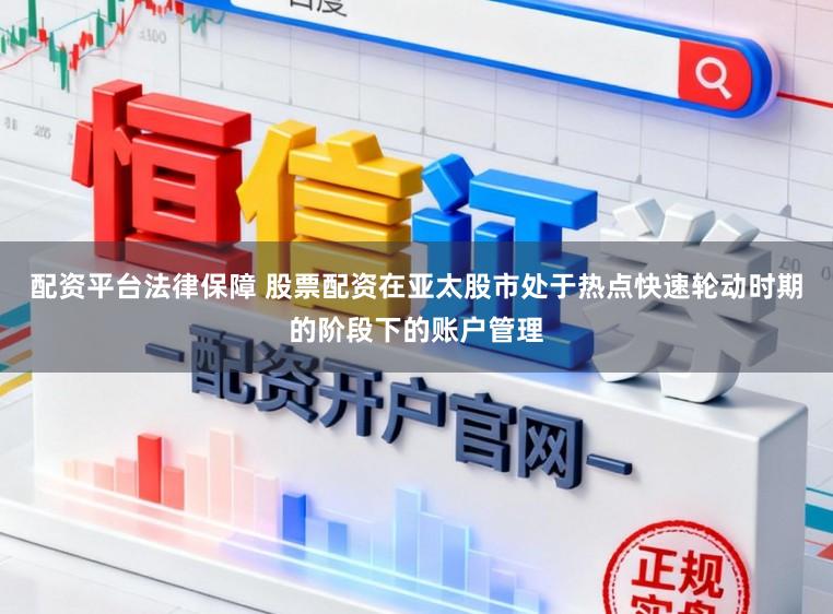 配资平台法律保障 股票配资在亚太股市处于热点快速轮动时期的阶段下的账户管理