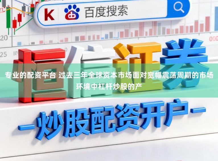专业的配资平台 过去三年全球资本市场面对宽幅震荡周期的市场环境中杠杆炒股的产