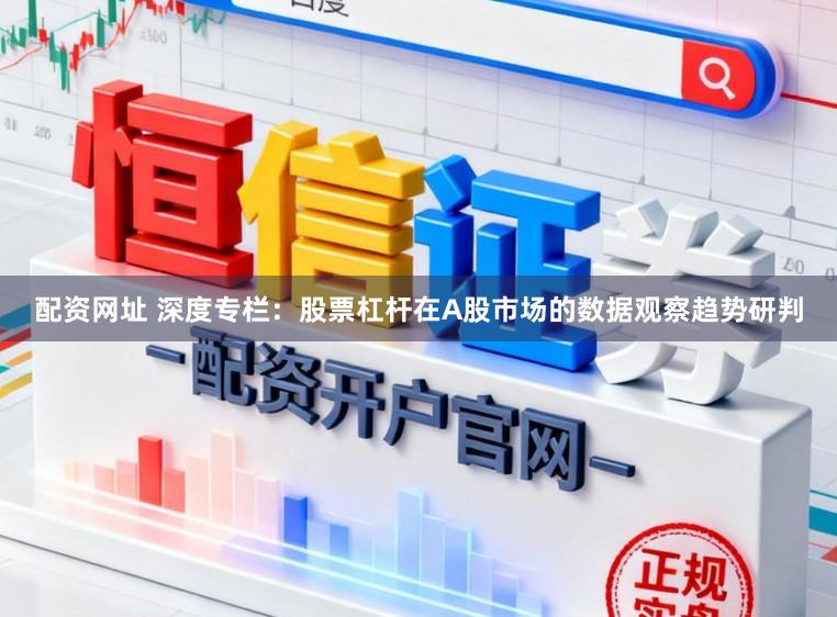 配资网址 深度专栏：股票杠杆在A股市场的数据观察趋势研判